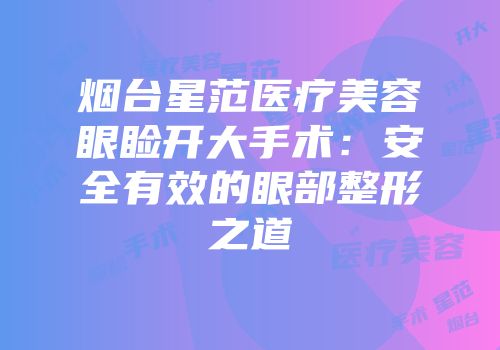烟台星范医疗美容眼睑开大手术：安全有效的眼部整形之道