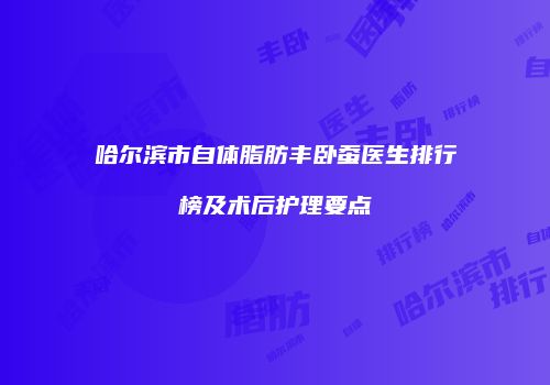 哈尔滨市自体脂肪丰卧蚕医生排行榜及术后护理要点