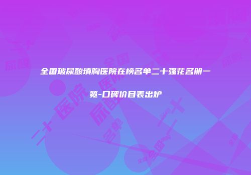 全国玻尿酸填胸医院在榜名单二十强花名册一览-口碑价目表出炉
