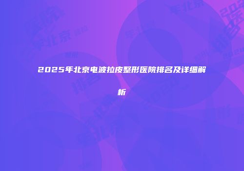 2025年北京电波拉皮整形医院排名及详细解析