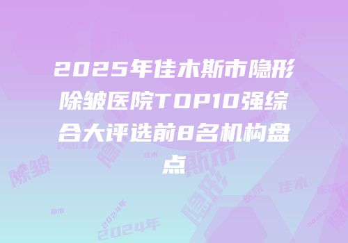 2025年佳木斯市隐形除皱医院TOP10强综合大评选前8名机构盘点