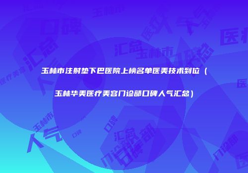 玉林市注射垫下巴医院上榜名单医美技术到位（玉林华美医疗美容门诊部口碑人气汇总）