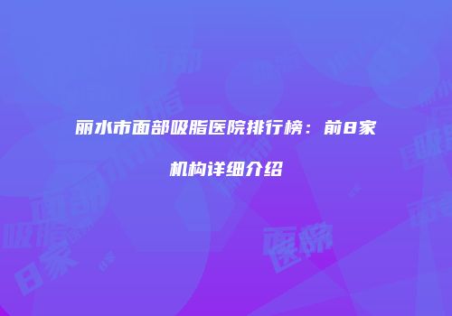 丽水市面部吸脂医院排行榜：前8家机构详细介绍