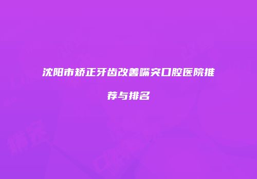 沈阳市矫正牙齿改善嘴突口腔医院推荐与排名
