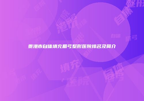 贵港市自体填充眉弓整形医院排名及简介