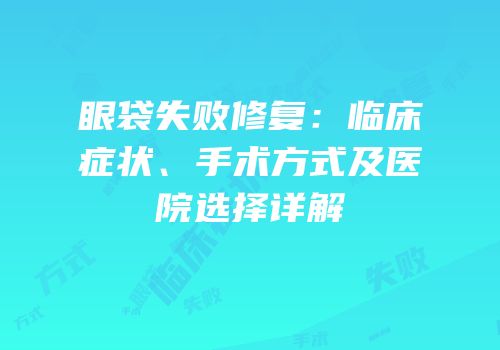 眼袋失败修复：临床症状、手术方式及医院选择详解