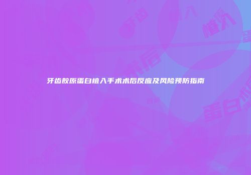 牙齿胶原蛋白植入手术术后反应及风险预防指南