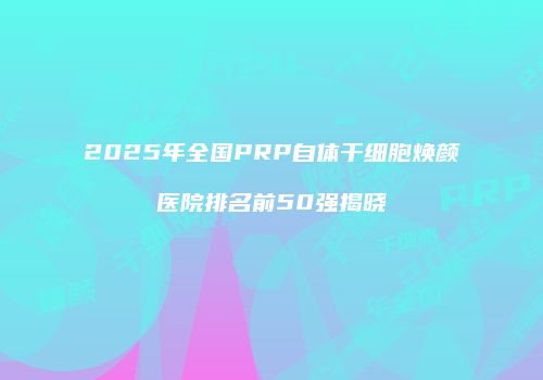 2025年全国PRP自体干细胞焕颜医院排名前50强揭晓