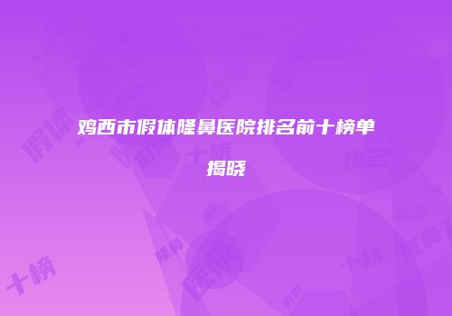 鸡西市假体隆鼻医院排名前十榜单揭晓
