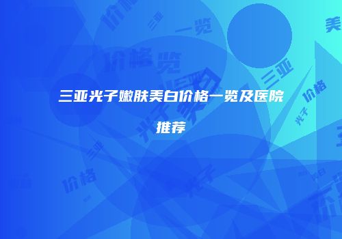 三亚光子嫩肤美白价格一览及医院推荐