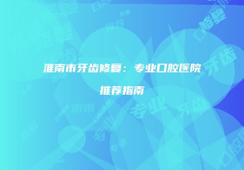 淮南市牙齿修复：专业口腔医院推荐指南