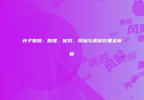 光子嫩肤：原理、优势、风险与美肤效果全解析