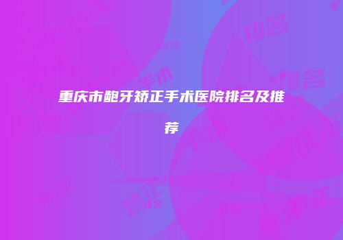 重庆市龅牙矫正手术医院排名及推荐