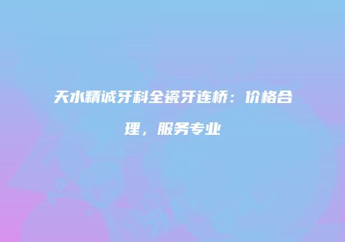 天水精诚牙科全瓷牙连桥：价格合理，服务专业