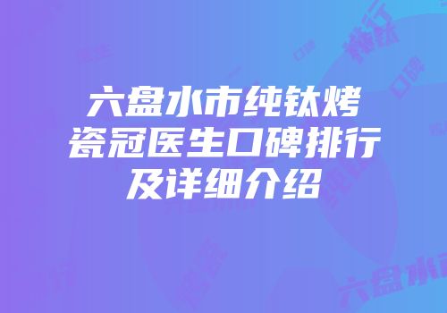 六盘水市纯钛烤瓷冠医生口碑排行及详细介绍
