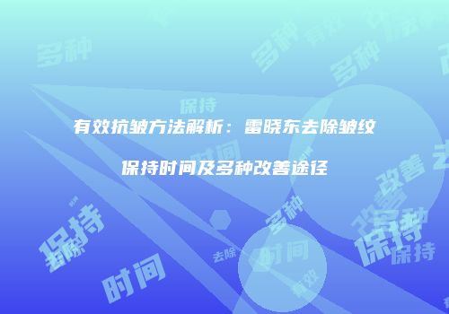 有效抗皱方法解析：雷晓东去除皱纹保持时间及多种改善途径