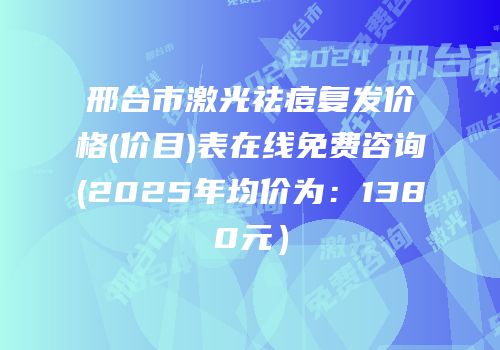 邢台市激光祛痘复发价格(价目)表在线免费咨询(2025年均价为：1380元）