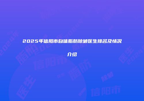 2025年信阳市自体脂肪除皱医生排名及情况介绍