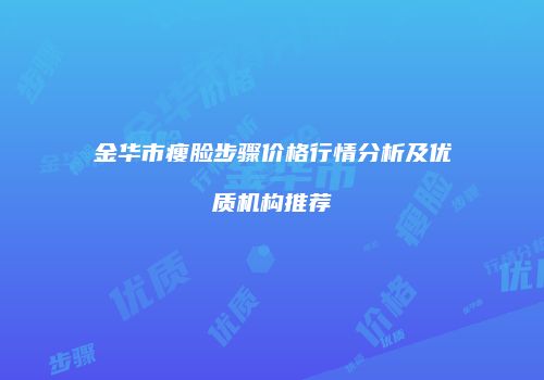 金华市瘦脸步骤价格行情分析及优质机构推荐
