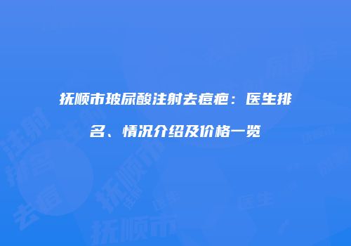 抚顺市玻尿酸注射去痘疤：医生排名、情况介绍及价格一览