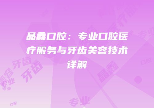 晶鑫口腔：专业口腔医疗服务与牙齿美容技术详解