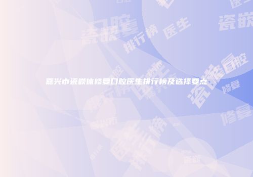 嘉兴市瓷嵌体修复口腔医生排行榜及选择要点