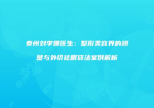泰州刘李娜医生：整形美容界的翘楚与外切祛眼袋法案例解析