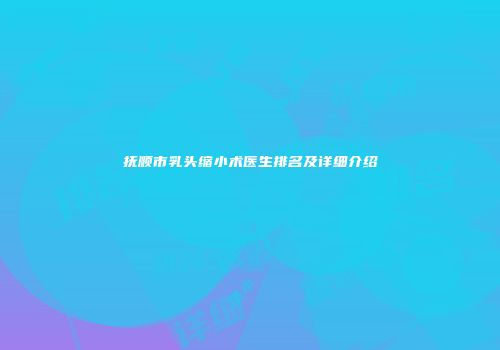 抚顺市乳头缩小术医生排名及详细介绍