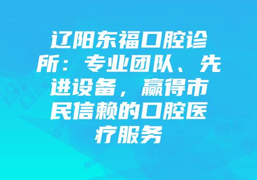辽阳东福口腔诊所：专业团队、先进设备，赢得市民信赖的口腔医疗服务