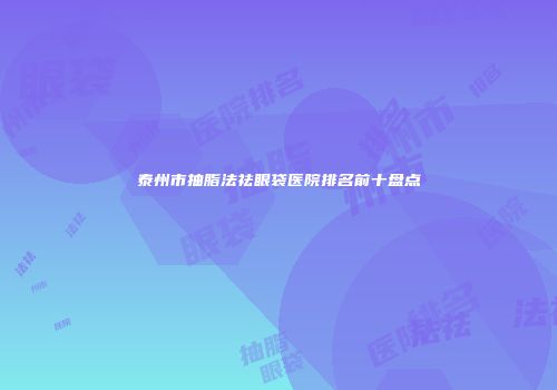 泰州市抽脂法祛眼袋医院排名前十盘点