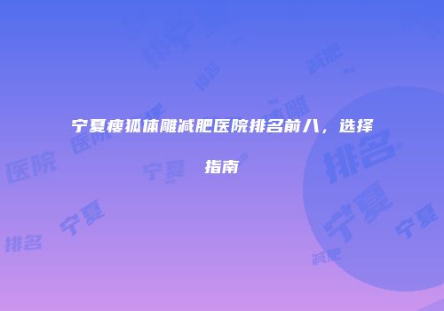 宁夏瘦狐体雕减肥医院排名前八，选择指南