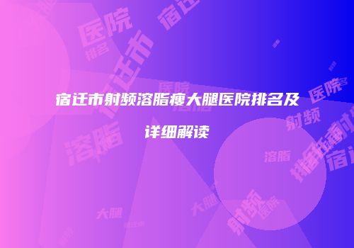 宿迁市射频溶脂瘦大腿医院排名及详细解读