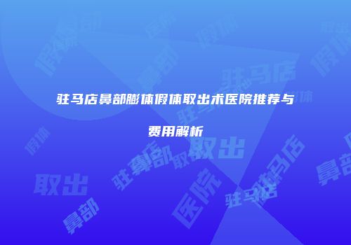 驻马店鼻部膨体假体取出术医院推荐与费用解析