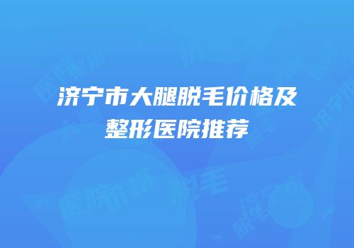 济宁市大腿脱毛价格及整形医院推荐