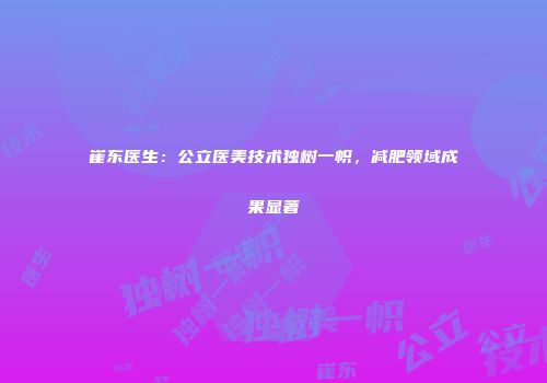 崔东医生：公立医美技术独树一帜，减肥领域成果显著