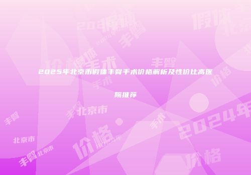 2025年北京市假体丰臀手术价格解析及性价比高医院推荐