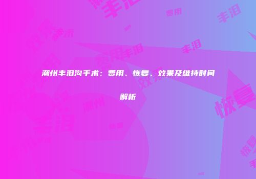 潮州丰泪沟手术：费用、恢复、效果及维持时间解析