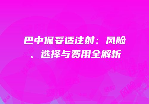 巴中保妥适注射：风险、选择与费用全解析