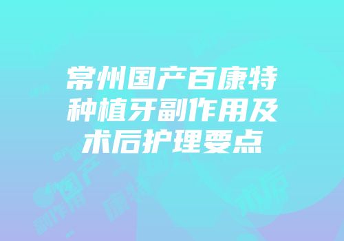 常州国产百康特种植牙副作用及术后护理要点