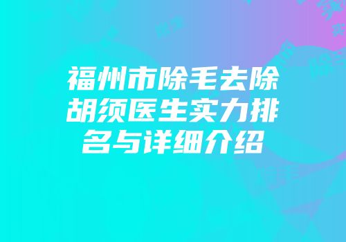 福州市除毛去除胡须医生实力排名与详细介绍