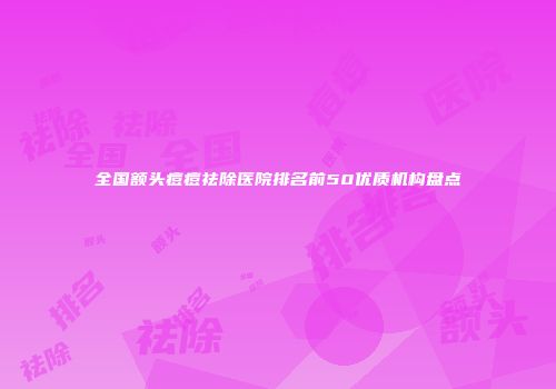 全国额头痘痘祛除医院排名前50优质机构盘点