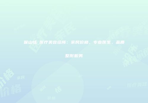 保山恬媄医疗美容诊所：亲民价格，专业医生，品质整形服务