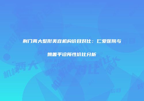 荆门两大整形美容机构价目对比：仁爱医院与姚善平诊所性价比分析