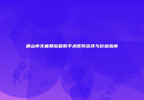 唐山市无痛瘦脸吸脂手术医院选择与价格指南