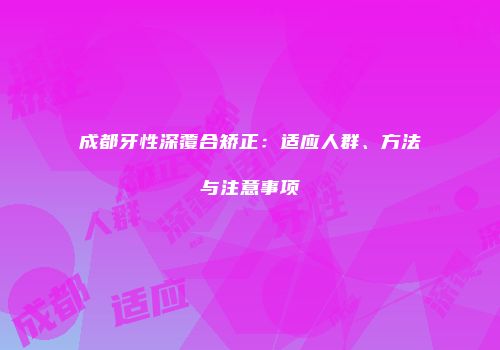 成都牙性深覆合矫正：适应人群、方法与注意事项
