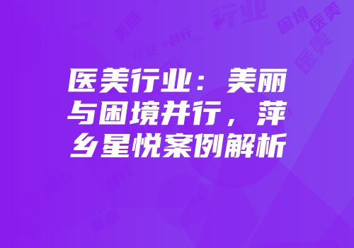 医美行业：美丽与困境并行，萍乡星悦案例解析