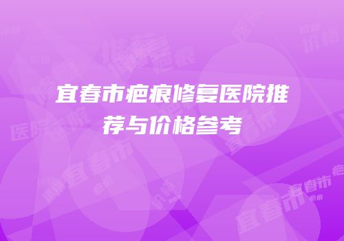 宜春市疤痕修复医院推荐与价格参考