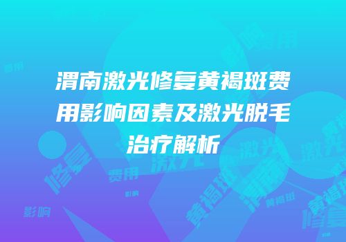 渭南激光修复黄褐斑费用影响因素及激光脱毛治疗解析