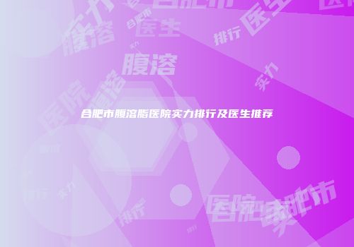 合肥市腹溶脂医院实力排行及医生推荐