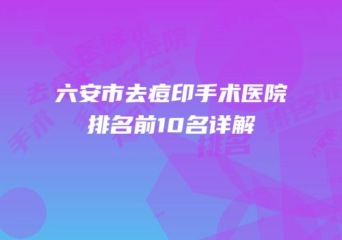 六安市去痘印手术医院排名前10名详解